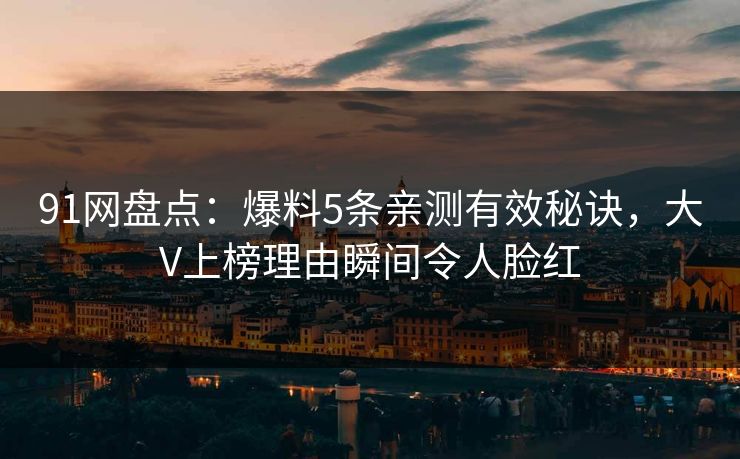 91网盘点：爆料5条亲测有效秘诀，大V上榜理由瞬间令人脸红