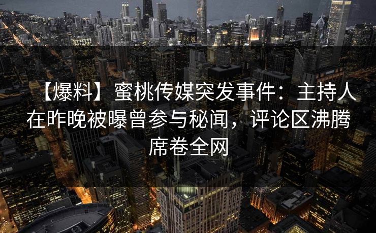 【爆料】蜜桃传媒突发事件：主持人在昨晚被曝曾参与秘闻，评论区沸腾席卷全网