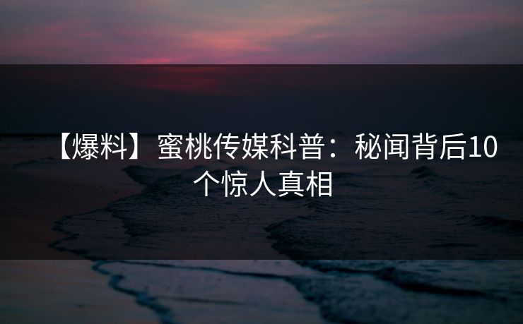 【爆料】蜜桃传媒科普：秘闻背后10个惊人真相