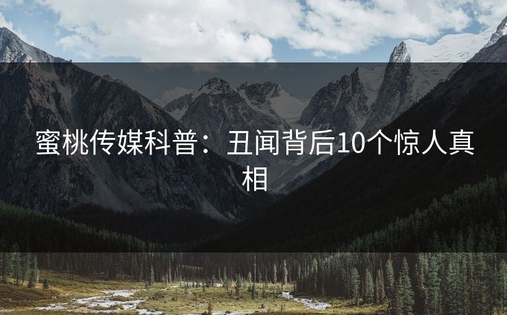 蜜桃传媒科普：丑闻背后10个惊人真相