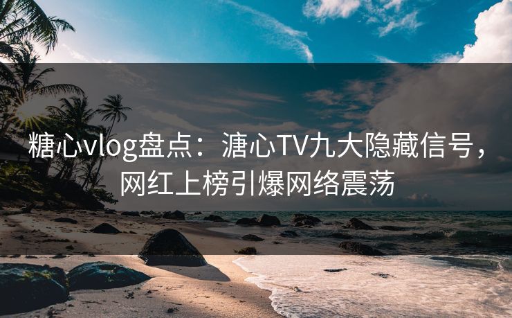 糖心vlog盘点：溏心TV九大隐藏信号，网红上榜引爆网络震荡