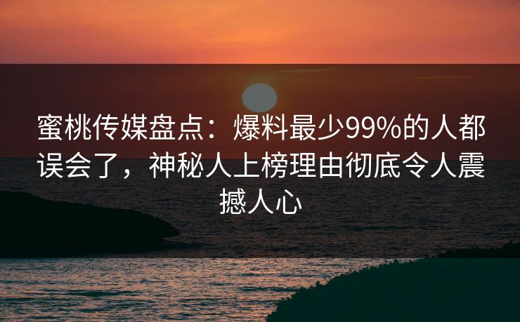 蜜桃传媒盘点：爆料最少99%的人都误会了，神秘人上榜理由彻底令人震撼人心