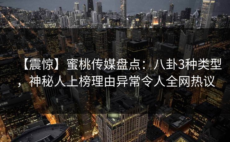 【震惊】蜜桃传媒盘点：八卦3种类型，神秘人上榜理由异常令人全网热议
