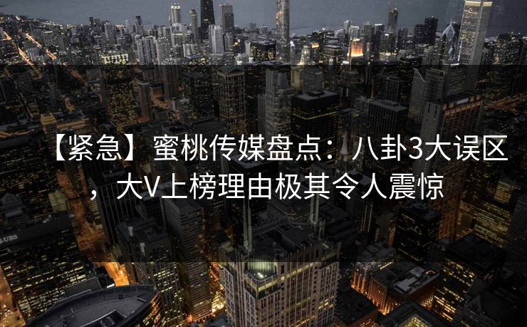【紧急】蜜桃传媒盘点：八卦3大误区，大V上榜理由极其令人震惊