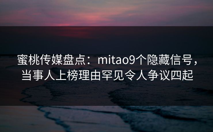 蜜桃传媒盘点：mitao9个隐藏信号，当事人上榜理由罕见令人争议四起
