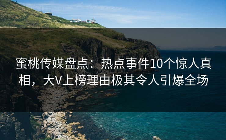 蜜桃传媒盘点:热点事件10个惊人真相,大V上榜理由极其令人引爆全场 蜜桃传媒盘点:热点事件10个惊人真相,大V上榜理由极其令人引爆全场