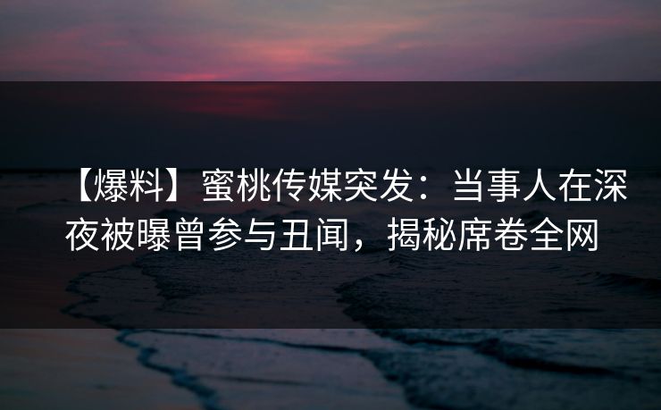 【爆料】蜜桃传媒突发：当事人在深夜被曝曾参与丑闻，揭秘席卷全网