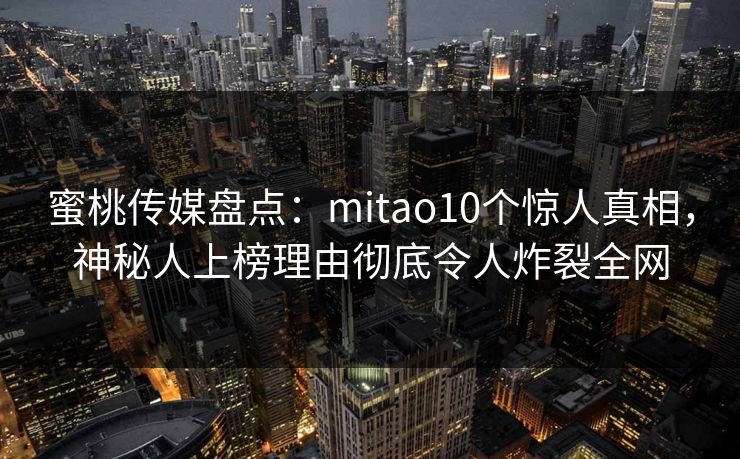 蜜桃传媒盘点：mitao10个惊人真相，神秘人上榜理由彻底令人炸裂全网