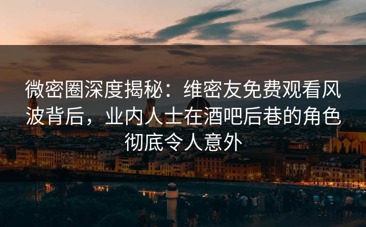 微密圈深度揭秘:维密友免费观看风波背后,业内人士在酒吧后巷的角色彻底令人意外 微密圈深度揭秘:维密友免费观看风波背后,业内人士在酒吧后巷的角色彻底令人意外