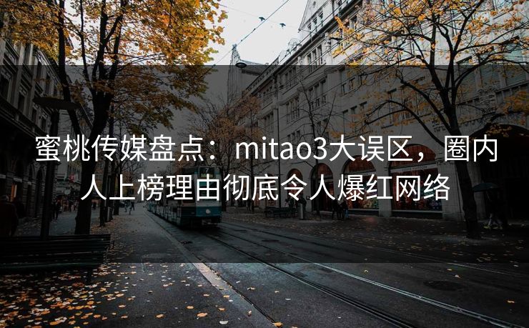 蜜桃传媒盘点：mitao3大误区，圈内人上榜理由彻底令人爆红网络
