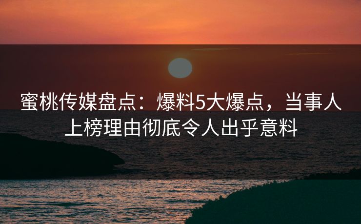 蜜桃传媒盘点：爆料5大爆点，当事人上榜理由彻底令人出乎意料