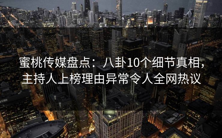 蜜桃传媒盘点：八卦10个细节真相，主持人上榜理由异常令人全网热议