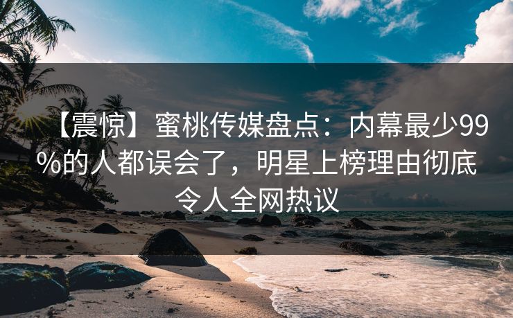 【震惊】蜜桃传媒盘点:内幕最少99%的人都误会了,明星上榜理由彻底令人全网热议 【震惊】蜜桃传媒盘点:内幕最少99%的人都误会了,明星上榜理由彻底令人全网热议