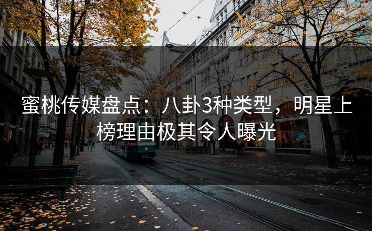 蜜桃传媒盘点：八卦3种类型，明星上榜理由极其令人曝光