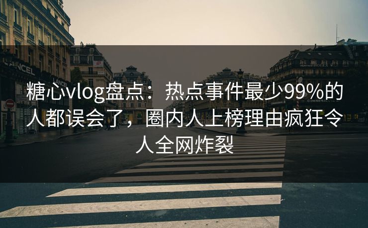 糖心vlog盘点：热点事件最少99%的人都误会了，圈内人上榜理由疯狂令人全网炸裂