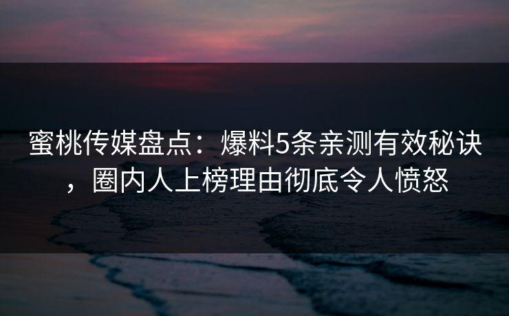 蜜桃传媒盘点：爆料5条亲测有效秘诀，圈内人上榜理由彻底令人愤怒