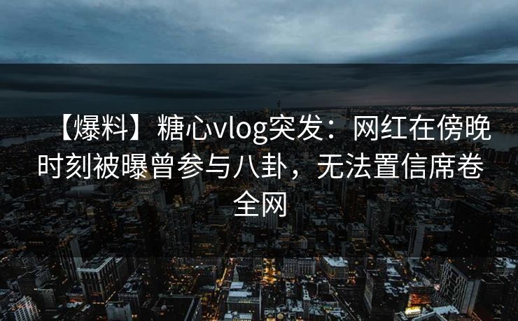 【爆料】糖心vlog突发:网红在傍晚时刻被曝曾参与八卦,无法置信席卷全网 【爆料】糖心vlog突发:网红在傍晚时刻被曝曾参与八卦,无法置信席卷全网