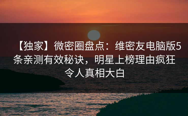 【独家】微密圈盘点：维密友电脑版5条亲测有效秘诀，明星上榜理由疯狂令人真相大白