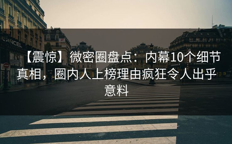 【震惊】微密圈盘点：内幕10个细节真相，圈内人上榜理由疯狂令人出乎意料