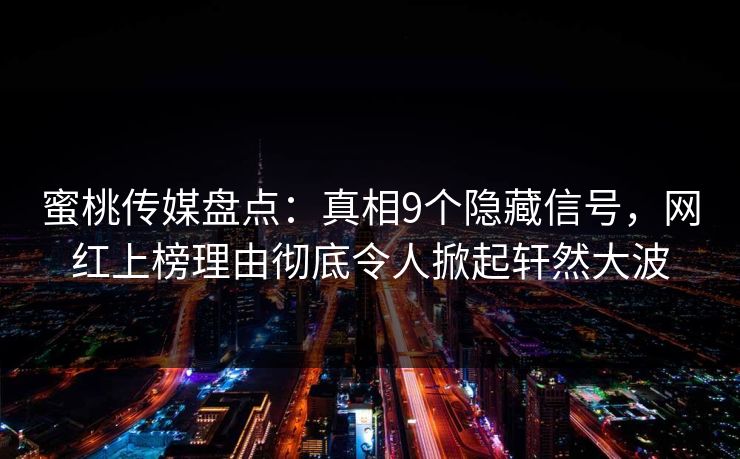 蜜桃传媒盘点：真相9个隐藏信号，网红上榜理由彻底令人掀起轩然大波