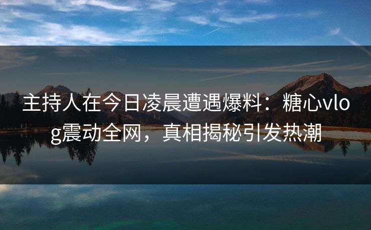 主持人在今日凌晨遭遇爆料：糖心vlog震动全网，真相揭秘引发热潮