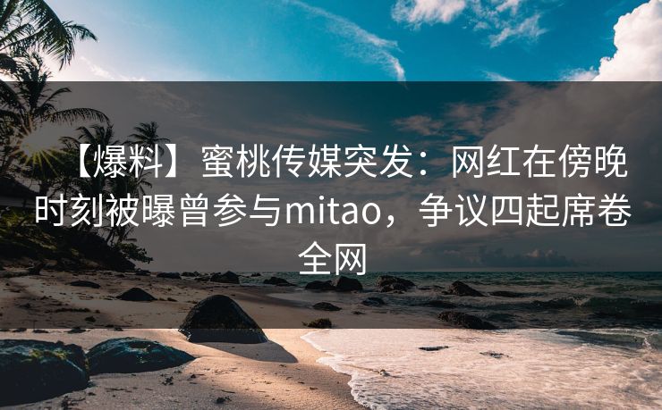 【爆料】蜜桃传媒突发：网红在傍晚时刻被曝曾参与mitao，争议四起席卷全网
