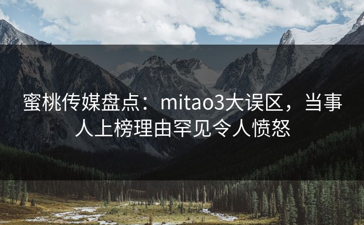 蜜桃传媒盘点：mitao3大误区，当事人上榜理由罕见令人愤怒