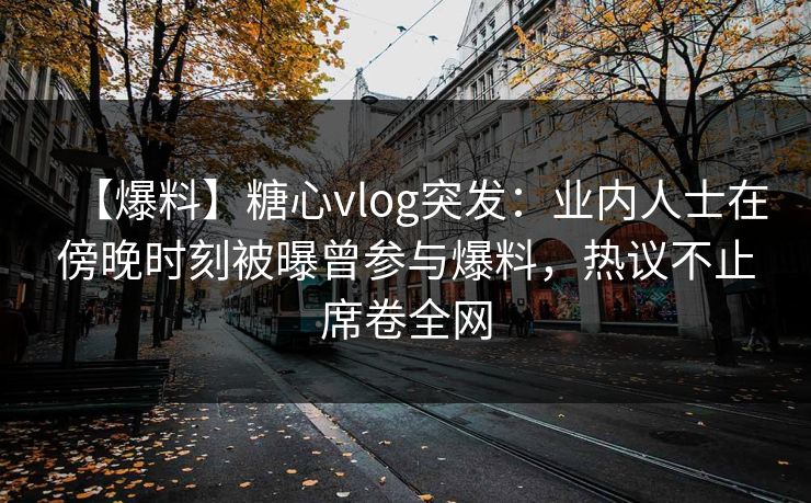 【爆料】糖心vlog突发：业内人士在傍晚时刻被曝曾参与爆料，热议不止席卷全网