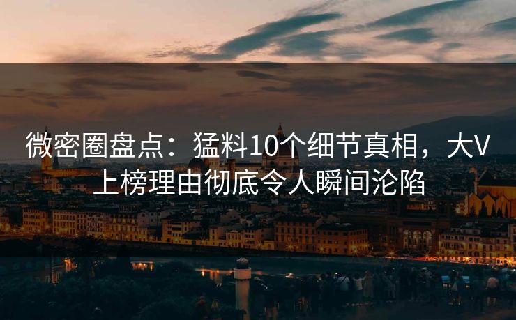 微密圈盘点：猛料10个细节真相，大V上榜理由彻底令人瞬间沦陷