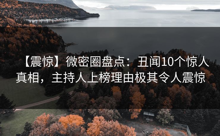 【震惊】微密圈盘点：丑闻10个惊人真相，主持人上榜理由极其令人震惊
