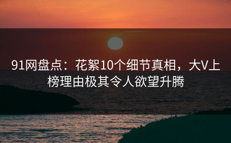 91网盘点:花絮10个细节真相,大V上榜理由极其令人欲望升腾 91网盘点:花絮10个细节真相,大V上榜理由极其令人欲望升腾