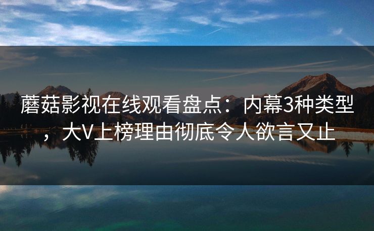 蘑菇影视在线观看盘点：内幕3种类型，大V上榜理由彻底令人欲言又止