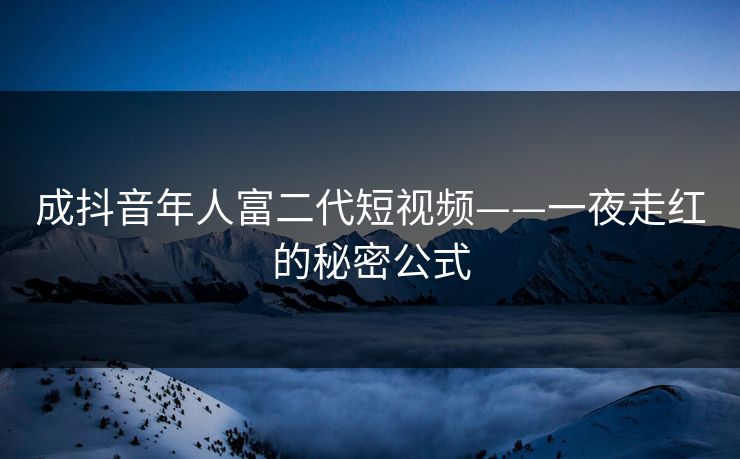成抖音年人富二代短视频——一夜走红的秘密公式