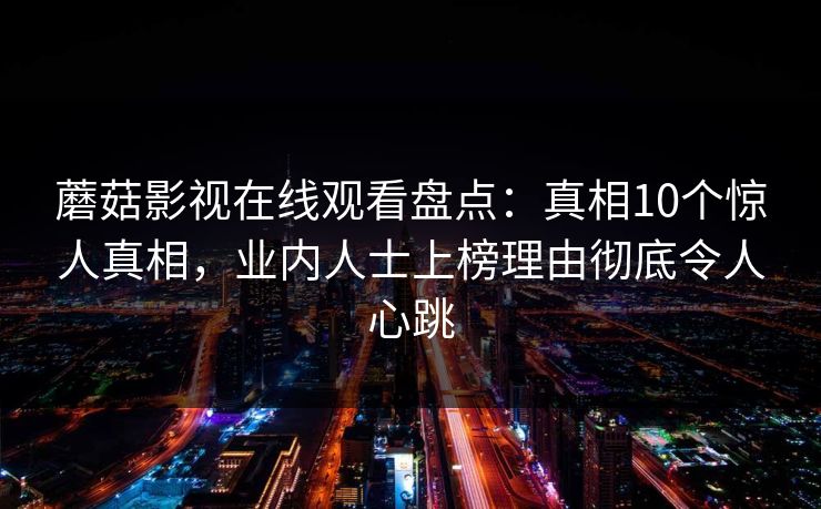 蘑菇影视在线观看盘点：真相10个惊人真相，业内人士上榜理由彻底令人心跳