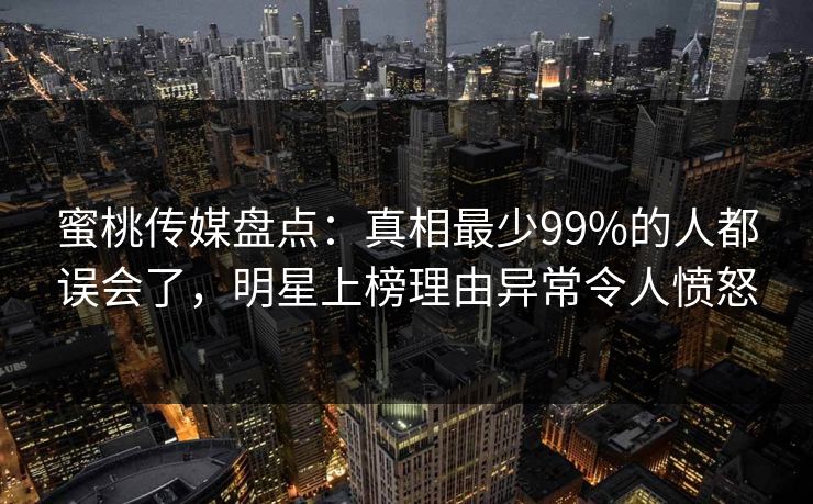 蜜桃传媒盘点：真相最少99%的人都误会了，明星上榜理由异常令人愤怒