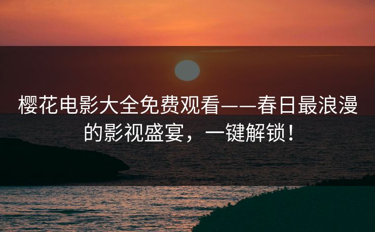 樱花电影大全免费观看——春日最浪漫的影视盛宴,一键解锁! 樱花电影大全免费观看——春日最浪漫的影视盛宴,一键解锁!