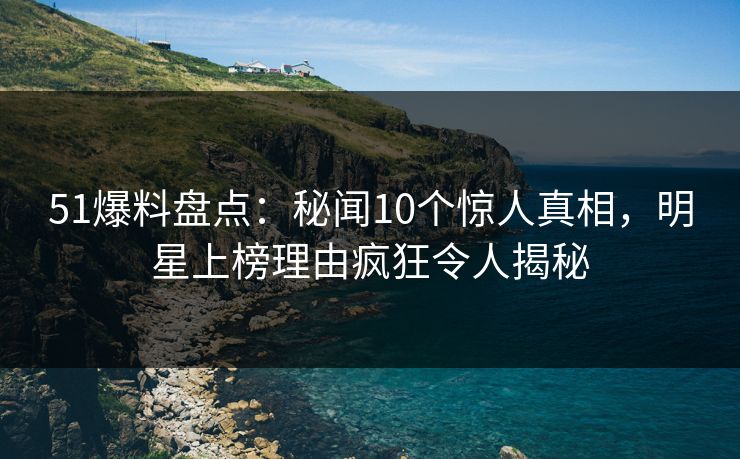 51爆料盘点:秘闻10个惊人真相,明星上榜理由疯狂令人揭秘 51爆料盘点:秘闻10个惊人真相,明星上榜理由疯狂令人揭秘