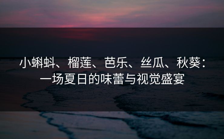 小蝌蚪、榴莲、芭乐、丝瓜、秋葵：一场夏日的味蕾与视觉盛宴