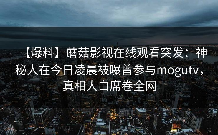 【爆料】蘑菇影视在线观看突发：神秘人在今日凌晨被曝曾参与mogutv，真相大白席卷全网