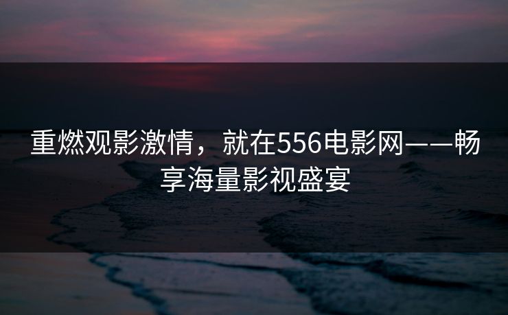 重燃观影激情,就在556电影网——畅享海量影视盛宴 重燃观影激情,就在556电影网——畅享海量影视盛宴
