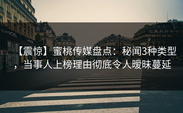 【震惊】蜜桃传媒盘点:秘闻3种类型,当事人上榜理由彻底令人暧昧蔓延 【震惊】蜜桃传媒盘点:秘闻3种类型,当事人上榜理由彻底令人暧昧蔓延