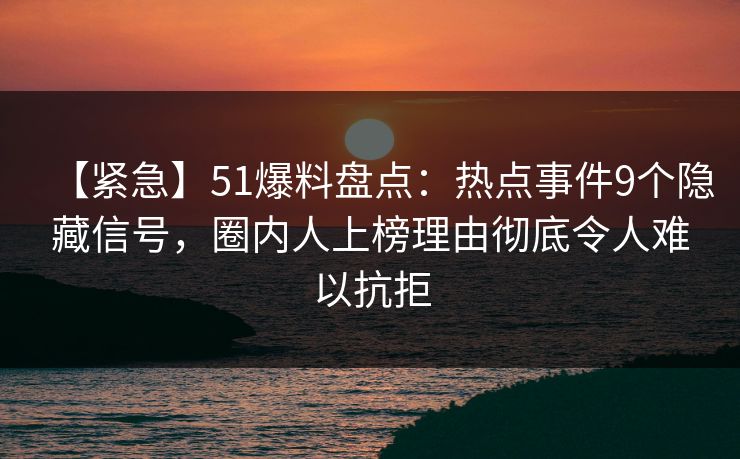 【紧急】51爆料盘点:热点事件9个隐藏信号,圈内人上榜理由彻底令人难以抗拒 【紧急】51爆料盘点:热点事件9个隐藏信号,圈内人上榜理由彻底令人难以抗拒