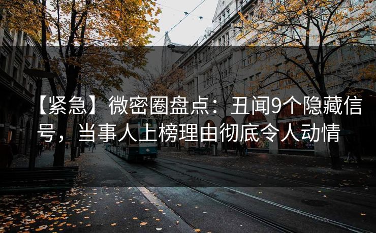 【紧急】微密圈盘点:丑闻9个隐藏信号,当事人上榜理由彻底令人动情 【紧急】微密圈盘点:丑闻9个隐藏信号,当事人上榜理由彻底令人动情