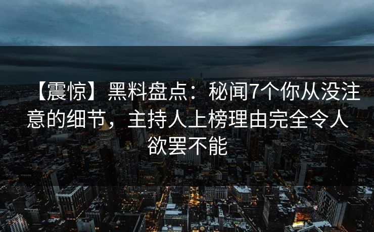 【震惊】黑料盘点：秘闻7个你从没注意的细节，主持人上榜理由完全令人欲罢不能