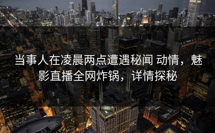 当事人在凌晨两点遭遇秘闻 动情，魅影直播全网炸锅，详情探秘