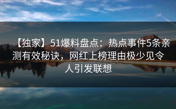 【独家】51爆料盘点:热点事件5条亲测有效秘诀,网红上榜理由极少见令人引发联想 【独家】51爆料盘点:热点事件5条亲测有效秘诀,网红上榜理由极少见令人引发联想