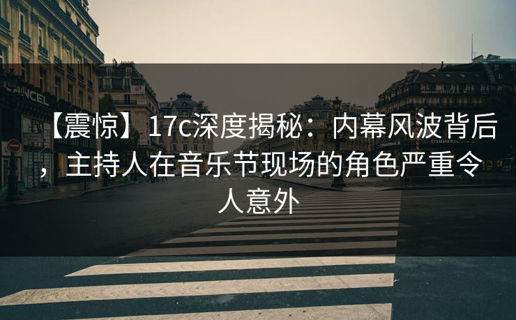 【震惊】17c深度揭秘：内幕风波背后，主持人在音乐节现场的角色严重令人意外