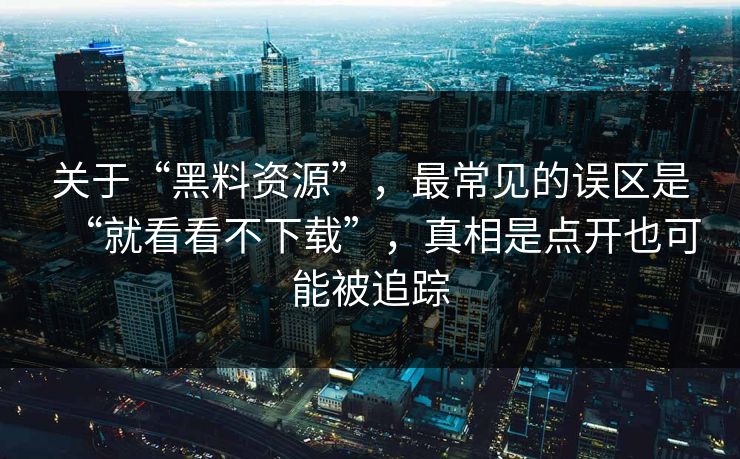 关于“黑料资源”，最常见的误区是“就看看不下载”，真相是点开也可能被追踪
