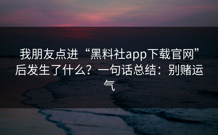 我朋友点进“黑料社app下载官网”后发生了什么?一句话总结:别赌运气 我朋友点进“黑料社app下载官网”后发生了什么?一句话总结:别赌运气