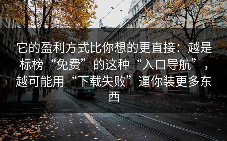它的盈利方式比你想的更直接：越是标榜“免费”的这种“入口导航”，越可能用“下载失败”逼你装更多东西